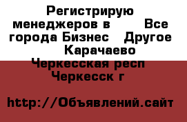 Регистрирую менеджеров в  NL - Все города Бизнес » Другое   . Карачаево-Черкесская респ.,Черкесск г.